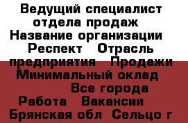 Ведущий специалист отдела продаж › Название организации ­ Респект › Отрасль предприятия ­ Продажи › Минимальный оклад ­ 20 000 - Все города Работа » Вакансии   . Брянская обл.,Сельцо г.